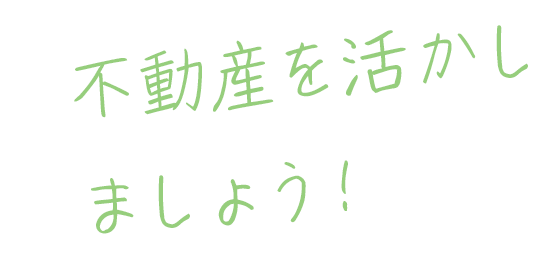 不動産を活かしましょう！